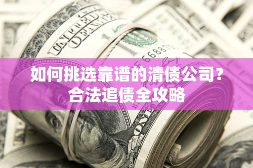 武汉如何挑选靠谱的清债公司?合法追债全攻略 武汉如何挑选靠谱的清债公司?合法追债全攻略