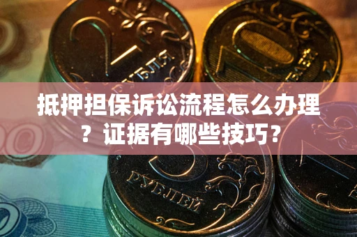 武汉抵押担保诉讼流程怎么办理？证据有哪些技巧？