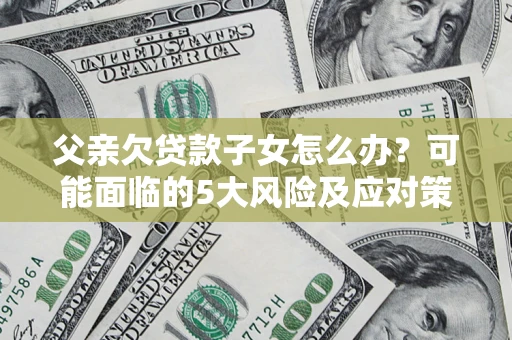 武汉父亲欠贷款子女怎么办?可能面临的5大风险及应对策略 武汉父亲欠贷款子女怎么办?可能面临的5大风险及应对策略