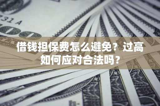 武汉借钱担保费怎么避免？过高如何应对合法吗？