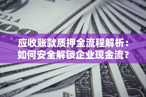 武汉应收账款质押全流程解析：如何安全解锁企业现金流？