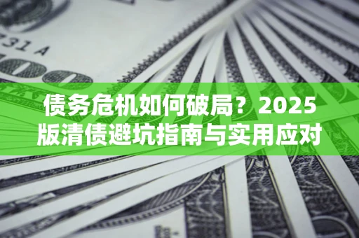 武汉债务危机如何破局？2025版清债避坑指南与实用应对策略