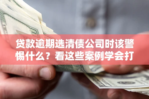 武汉贷款逾期选清债公司时该警惕什么？看这些案例学会打翻身仗