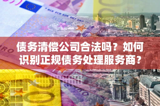 武汉债务清偿公司合法吗？如何识别正规债务处理服务商？