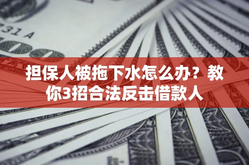 武汉担保人被拖下水怎么办？教你3招合法反击借款人