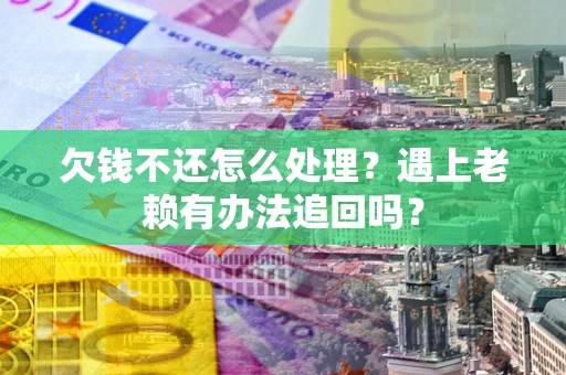 武汉欠钱不还怎么处理？遇上老赖有办法追回吗？
