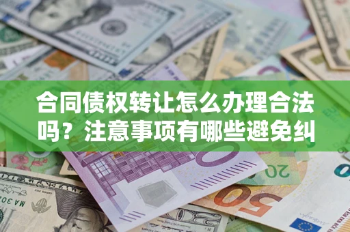 武汉合同债权转让怎么办理合法吗？注意事项有哪些避免纠纷？