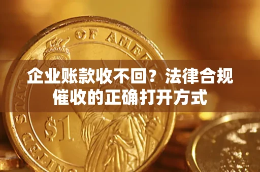 武汉企业账款收不回？法律合规催收的正确打开方式
