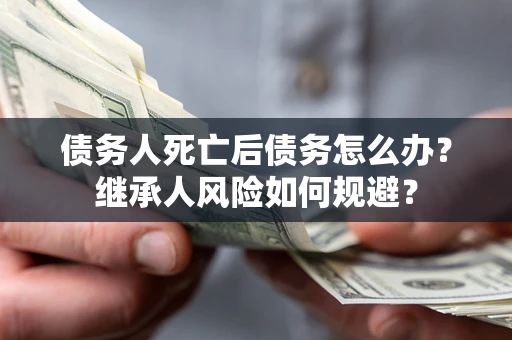 武汉债务人死亡后债务怎么办？继承人风险如何规避？
