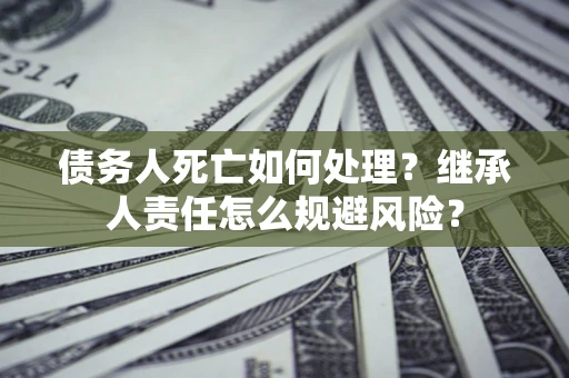 武汉债务人死亡如何处理?继承人责任怎么规避风险? 武汉债务人死亡如何处理?继承人责任怎么规避风险?