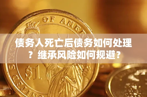 武汉债务人死亡后债务如何处理？继承风险如何规避？