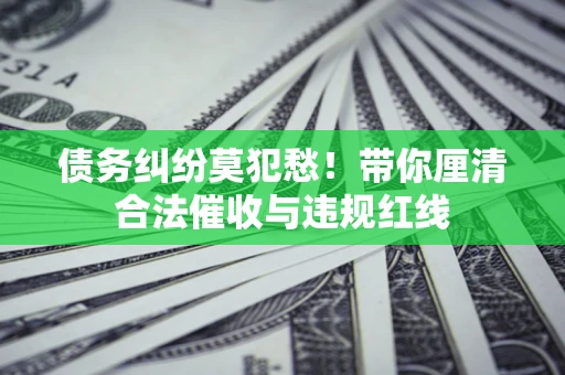 武汉债务纠纷莫犯愁！带你厘清合法催收与违规红线