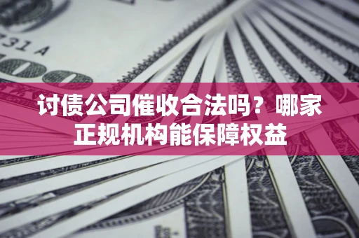 武汉讨债公司催收合法吗？哪家正规机构能保障权益
