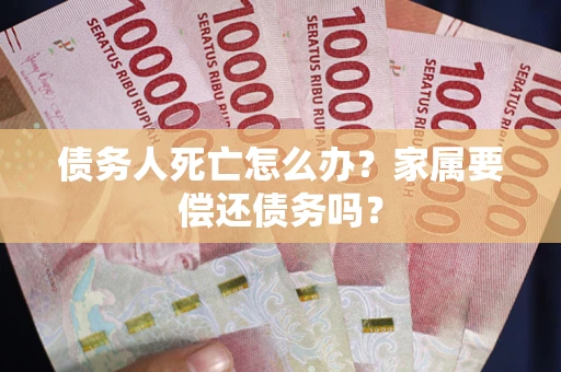 武汉债务人死亡怎么办？家属要偿还债务吗？