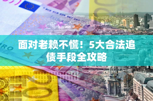 武汉面对老赖不慌！5大合法追债手段全攻略