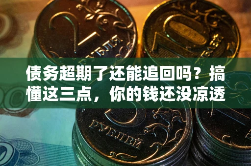 武汉债务超期了还能追回吗？搞懂这三点，你的钱还没凉透