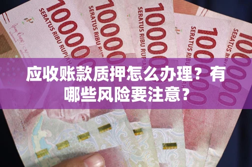 武汉应收账款质押怎么办理？有哪些风险要注意？