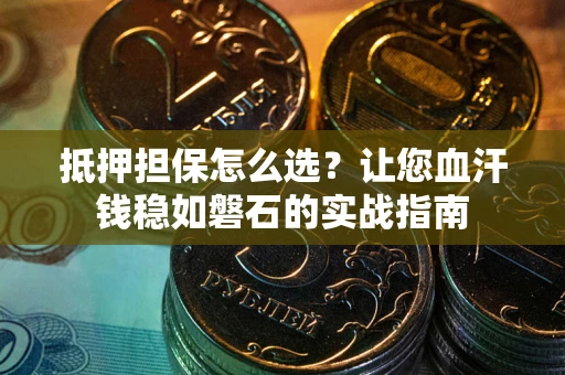 武汉抵押担保怎么选？让您血汗钱稳如磐石的实战指南