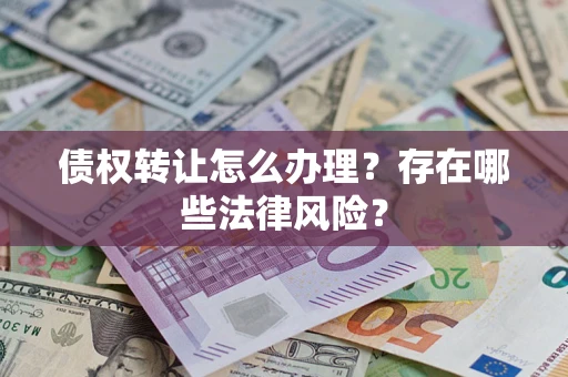 武汉债权转让怎么办理？存在哪些法律风险？