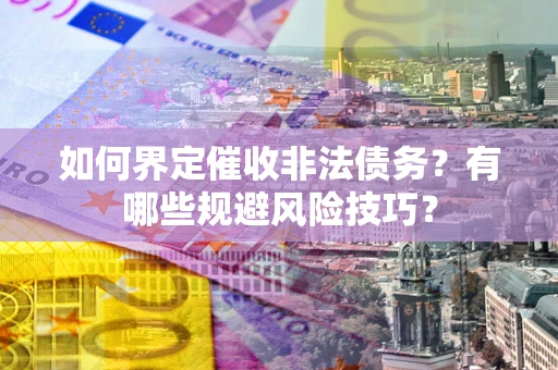 武汉如何界定催收非法债务？有哪些规避风险技巧？