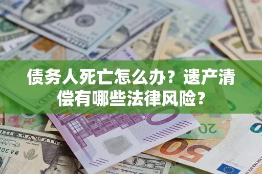 武汉债务人死亡怎么办？遗产清偿有哪些法律风险？