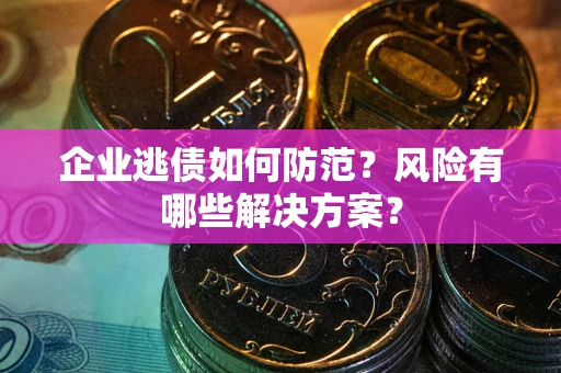武汉企业逃债如何防范？风险有哪些解决方案？