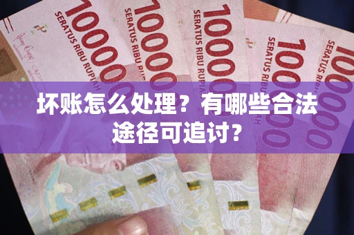 武汉坏账怎么处理？有哪些合法途径可追讨？