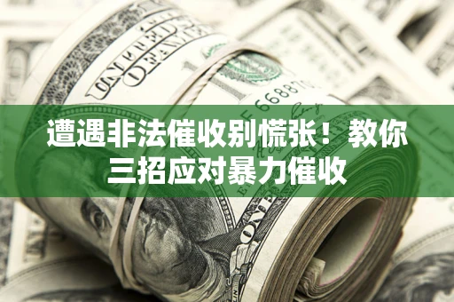 武汉遭遇非法催收别慌张！教你三招应对暴力催收