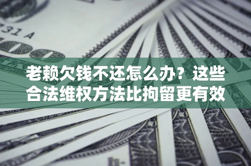 武汉老赖欠钱不还怎么办？这些合法维权方法比拘留更有效