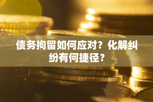 武汉债务拘留如何应对？化解纠纷有何捷径？