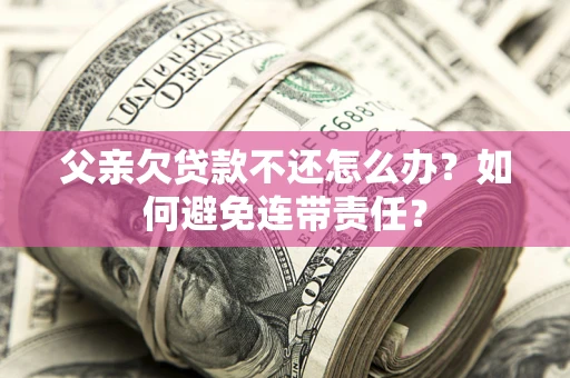 武汉父亲欠贷款不还怎么办？如何避免连带责任？