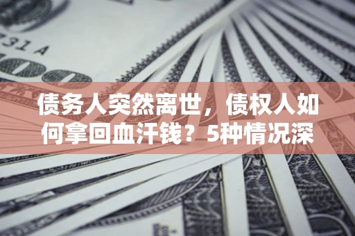武汉债务人突然离世，债权人如何拿回血汗钱？5种情况深度解析