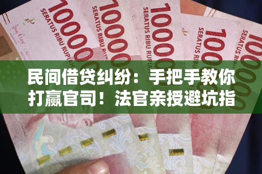 武汉民间借贷纠纷：手把手教你打赢官司！法官亲授避坑指南