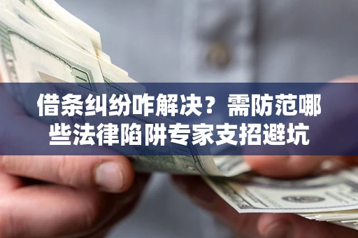 武汉借条纠纷咋解决？需防范哪些法律陷阱专家支招避坑