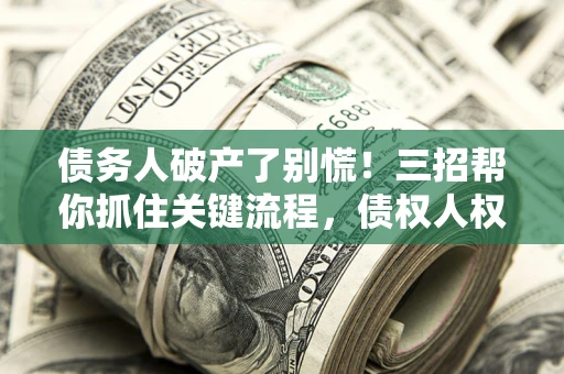 武汉债务人破产了别慌！三招帮你抓住关键流程，债权人权益不再缩水
