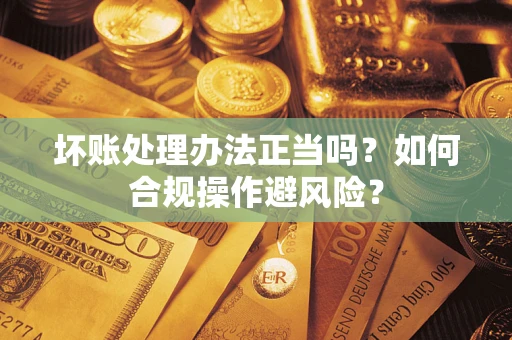 武汉坏账处理办法正当吗？如何合规操作避风险？