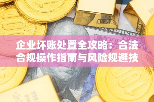 武汉企业坏账处置全攻略：合法合规操作指南与风险规避技巧解析