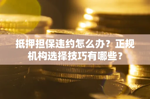 武汉抵押担保违约怎么办？正规机构选择技巧有哪些？