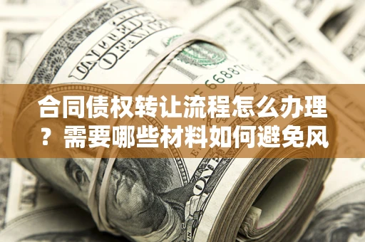 武汉合同债权转让流程怎么办理？需要哪些材料如何避免风险？