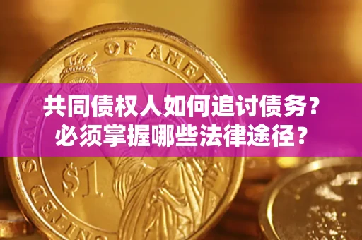 武汉共同债权人如何追讨债务？必须掌握哪些法律途径？