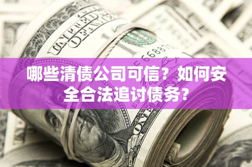 武汉哪些清债公司可信？如何安全合法追讨债务？