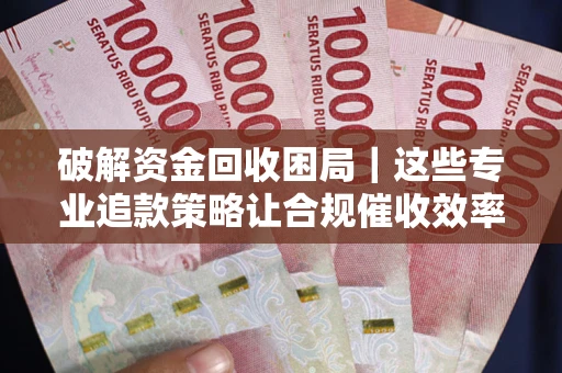 武汉破解资金回收困局｜这些专业追款策略让合规催收效率翻倍