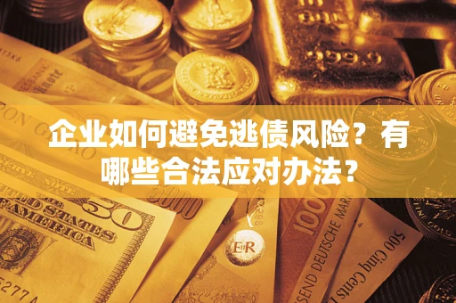 武汉企业如何避免逃债风险？有哪些合法应对办法？
