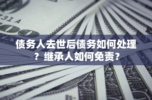 武汉债务人去世后债务如何处理？继承人如何免责？