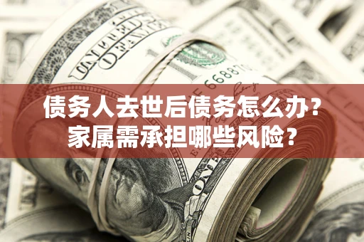 武汉债务人去世后债务怎么办？家属需承担哪些风险？