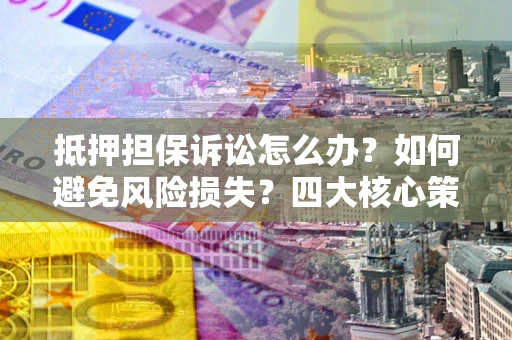 武汉抵押担保诉讼怎么办？如何避免风险损失？四大核心策略全解读
