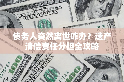 武汉债务人突然离世咋办？遗产清偿责任分担全攻略