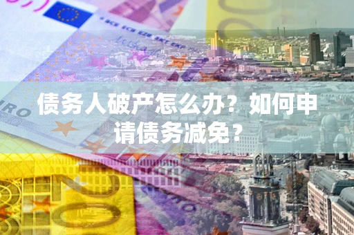武汉债务人破产怎么办？如何申请债务减免？