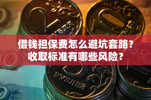 武汉借钱担保费怎么避坑套路？收取标准有哪些风险？