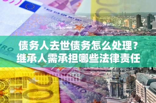 武汉债务人去世债务怎么处理？继承人需承担哪些法律责任？
